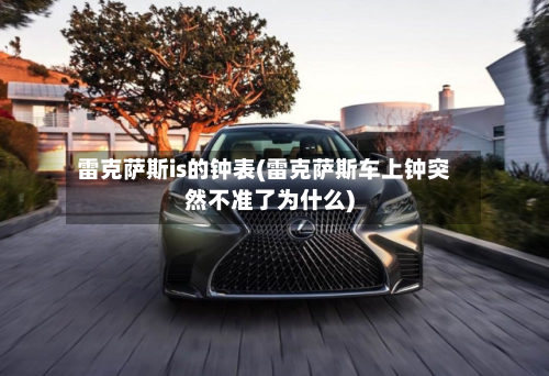 雷克萨斯is的钟表(雷克萨斯车上钟突然不准了为什么)-第2张图片