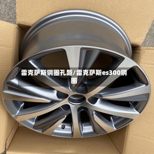 雷克萨斯钢圈孔距/雷克萨斯es300钢圈-第2张图片