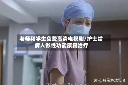 老师和学生免费高清电视剧/护士给病人做性功能康复治疗-第1张图片