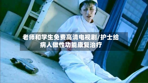 老师和学生免费高清电视剧/护士给病人做性功能康复治疗-第3张图片