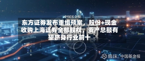 东方证券发布重组预案	，股份+现金收购上海证券全部股权，资产总额有望跻身行业前十-第2张图片