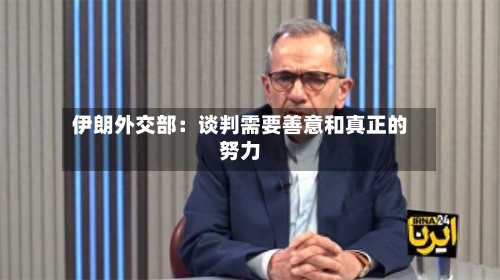 伊朗外交部：谈判需要善意和真正的努力-第1张图片