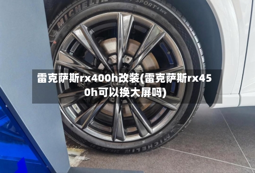 雷克萨斯rx400h改装(雷克萨斯rx450h可以换大屏吗)-第1张图片