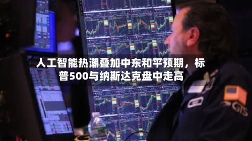 人工智能热潮叠加中东和平预期，标普500与纳斯达克盘中走高-第1张图片