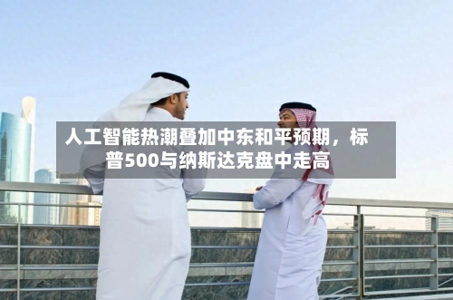 人工智能热潮叠加中东和平预期	，标普500与纳斯达克盘中走高-第2张图片