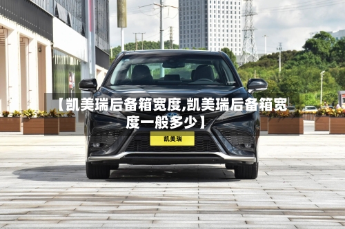 【凯美瑞后备箱宽度,凯美瑞后备箱宽度一般多少】-第1张图片