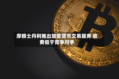 摩根士丹利推出加密货币交易服务 收费低于竞争对手-第2张图片