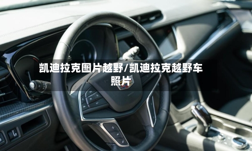 凯迪拉克图片越野/凯迪拉克越野车照片-第1张图片