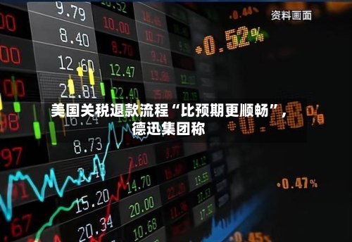 美国关税退款流程“比预期更顺畅”	，德迅集团称-第1张图片