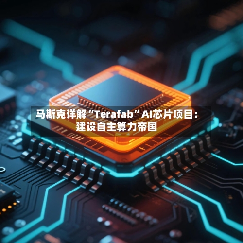 马斯克详解“Terafab	”AI芯片项目：建设自主算力帝国-第1张图片
