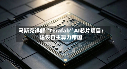 马斯克详解“Terafab”AI芯片项目：建设自主算力帝国-第2张图片