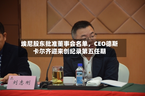 埃尼股东批准董事会名单，CEO德斯卡尔齐迎来创纪录第五任期-第2张图片