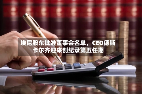 埃尼股东批准董事会名单	，CEO德斯卡尔齐迎来创纪录第五任期-第1张图片