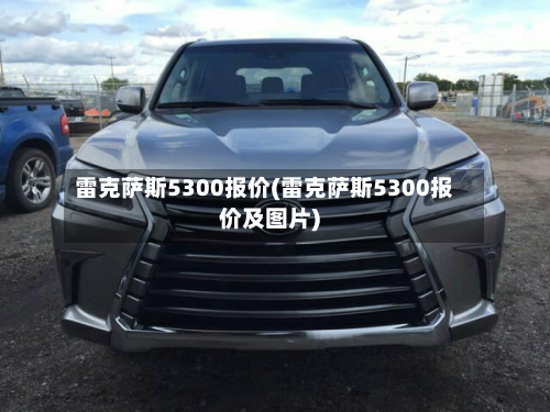 雷克萨斯5300报价(雷克萨斯5300报价及图片)-第1张图片