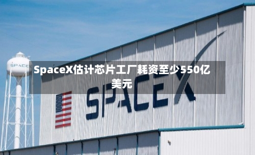 SpaceX估计芯片工厂耗资至少550亿美元-第2张图片