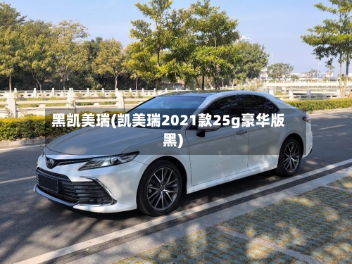 黑凯美瑞(凯美瑞2021款25g豪华版黑)-第1张图片