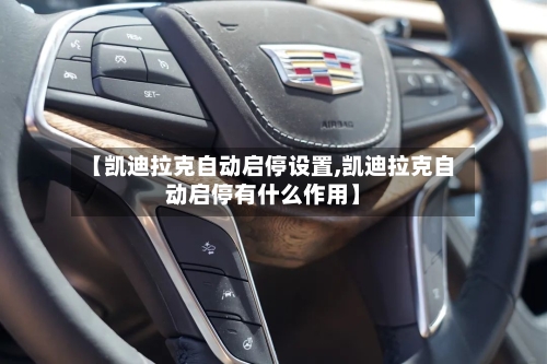 【凯迪拉克自动启停设置,凯迪拉克自动启停有什么作用】-第1张图片