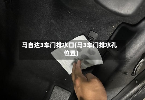 马自达3车门排水口(马3车门排水孔位置)-第1张图片