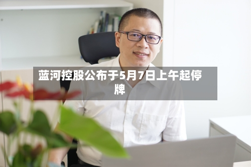 蓝河控股公布于5月7日上午起停牌-第1张图片