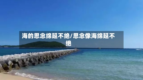 海的思念绵延不绝/思念像海绵延不绝-第1张图片