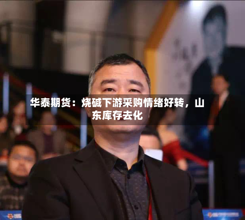 华泰期货：烧碱下游采购情绪好转，山东库存去化-第2张图片