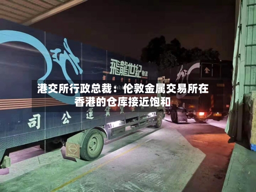港交所行政总裁：伦敦金属交易所在香港的仓库接近饱和-第1张图片