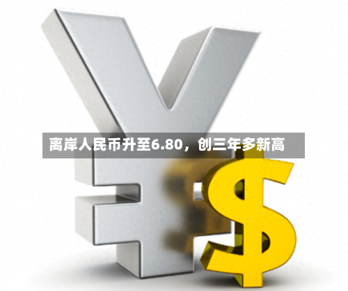 离岸人民币升至6.80，创三年多新高-第2张图片