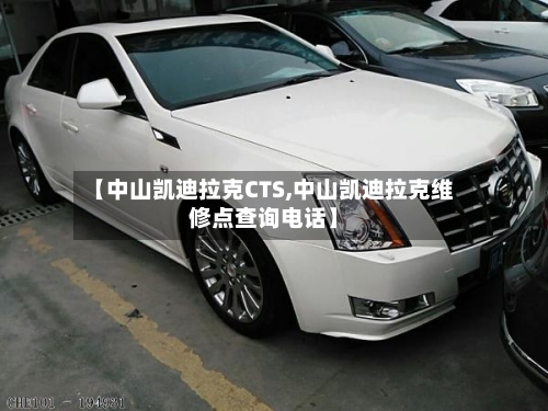 【中山凯迪拉克CTS,中山凯迪拉克维修点查询电话】-第1张图片