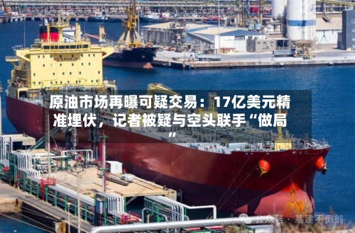 原油市场再曝可疑交易：17亿美元精准埋伏，记者被疑与空头联手“做局”-第3张图片