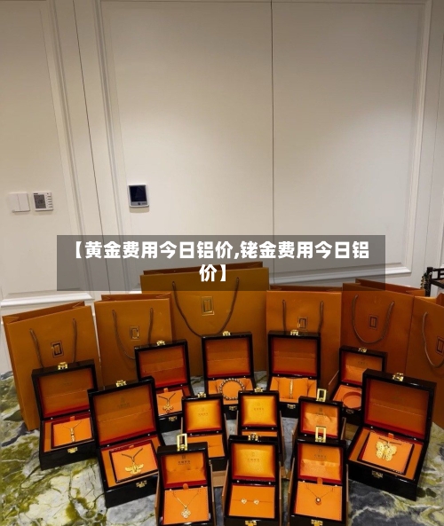 【黄金费用今日铝价,铑金费用今日铝价】-第2张图片
