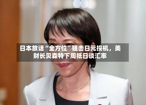 日本放话“全方位	”狙击日元投机，美财长贝森特下周抵日谈汇率-第1张图片