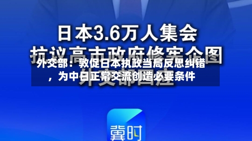 外交部：敦促日本执政当局反思纠错	，为中日正常交流创造必要条件-第1张图片