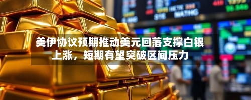 美伊协议预期推动美元回落支撑白银上涨	，短期有望突破区间压力-第1张图片