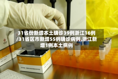 31省份新增本土确诊39例浙江16例/31省区市新增55例确诊病例,浙江新增1例本土病例-第2张图片