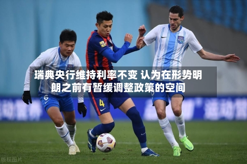 瑞典央行维持利率不变 认为在形势明朗之前有暂缓调整政策的空间-第1张图片