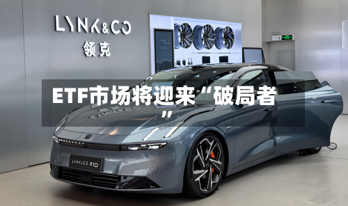 ETF市场将迎来“破局者”-第1张图片