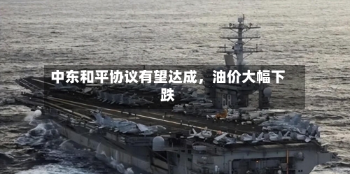 中东和平协议有望达成，油价大幅下跌-第1张图片