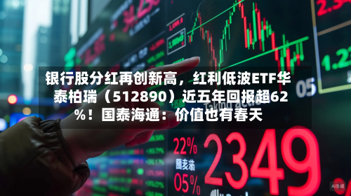 银行股分红再创新高，红利低波ETF华泰柏瑞（512890）近五年回报超62%！国泰海通：价值也有春天-第1张图片