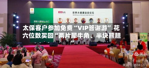 太保客户参加免费“VIP答谢游” 花六位数买回“两片犀牛角、半块熊胆	”-第2张图片