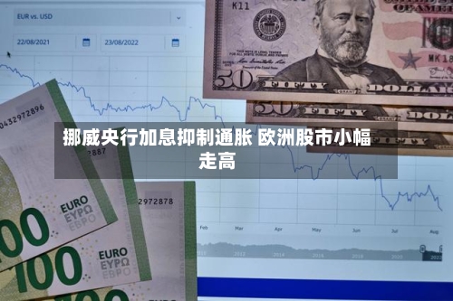 挪威央行加息抑制通胀 欧洲股市小幅走高-第1张图片