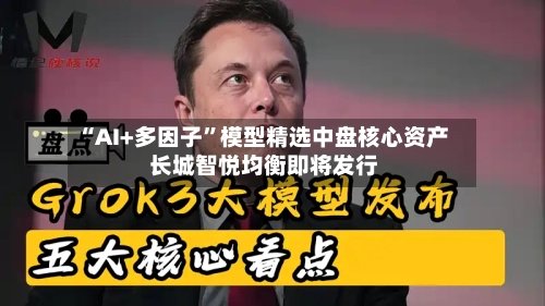 “AI+多因子”模型精选中盘核心资产 长城智悦均衡即将发行-第1张图片