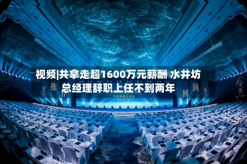 视频|共拿走超1600万元薪酬 水井坊总经理辞职上任不到两年-第2张图片