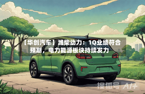 【华创汽车】潍柴动力：1Q业绩符合预期，电力能源板块持续发力-第2张图片