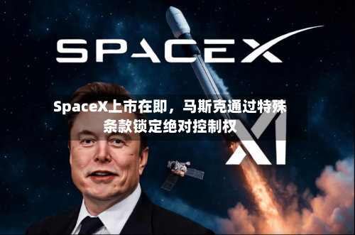 SpaceX上市在即	，马斯克通过特殊条款锁定绝对控制权-第2张图片