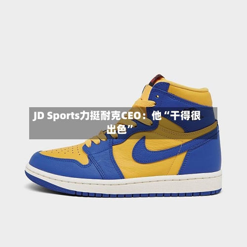 JD Sports力挺耐克CEO：他“干得很出色	”-第1张图片