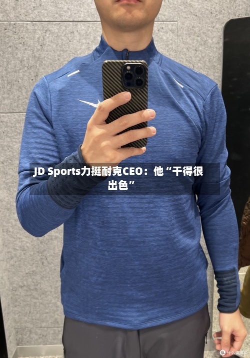 JD Sports力挺耐克CEO：他“干得很出色	”-第2张图片