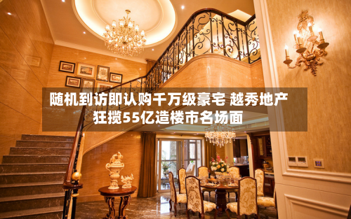 随机到访即认购千万级豪宅 越秀地产狂揽55亿造楼市名场面-第1张图片