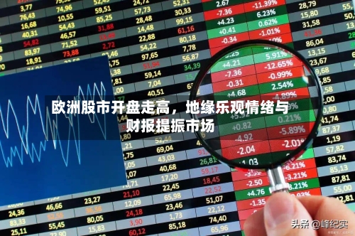 欧洲股市开盘走高	，地缘乐观情绪与财报提振市场-第2张图片