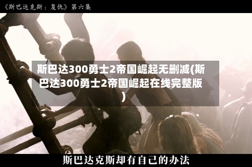 斯巴达300勇士2帝国崛起无删减(斯巴达300勇士2帝国崛起在线完整版)-第1张图片