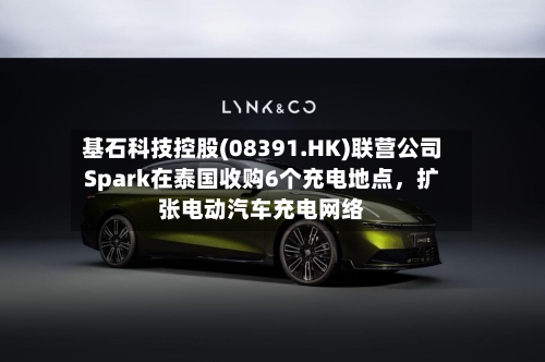 基石科技控股(08391.HK)联营公司Spark在泰国收购6个充电地点，扩张电动汽车充电网络-第2张图片